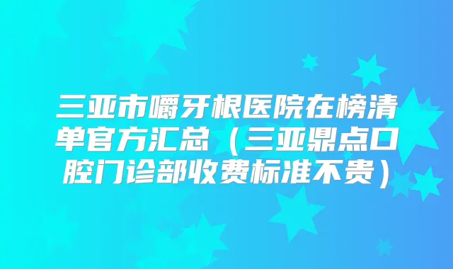 三亚市嚼牙根医院在榜清单官方汇总(三亚鼎点口腔门诊部收费标准不贵)