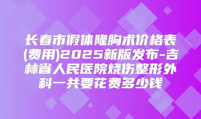 长春市假体隆胸术价格表(费用)2025新版发布-吉林省人民医院烧伤整形外科一共要花费多少钱