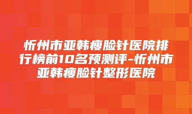 忻州市亚韩瘦脸针医院排行榜前10名预测评-忻州市亚韩瘦脸针整形医院