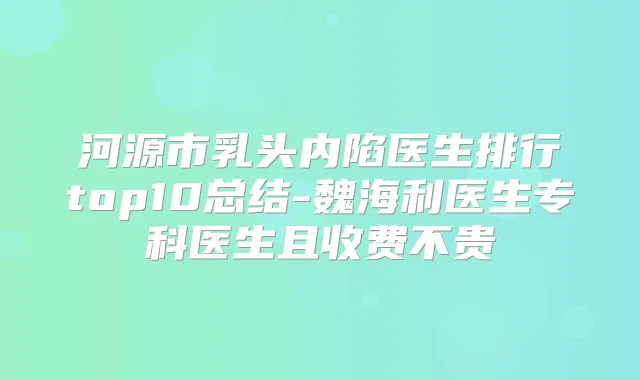 河源市乳头内陷医生排行top10总结-魏海利医生专科医生且收费不贵