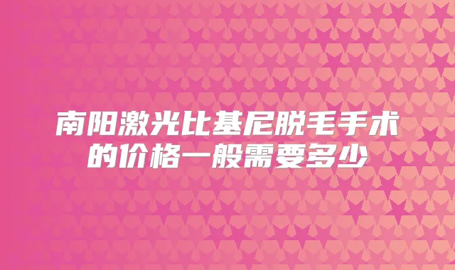 南阳激光比基尼脱毛手术的价格一般需要多少