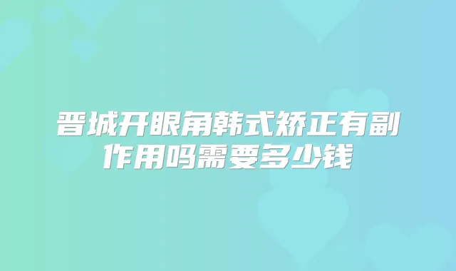 晋城开眼角韩式矫正有副作用吗需要多少钱