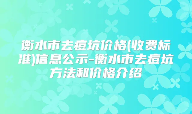 衡水市去痘坑价格(收费标准)信息公示-衡水市去痘坑方法和价格介绍