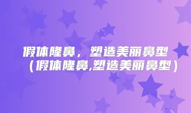 假体隆鼻,塑造美丽鼻型(假体隆鼻,塑造美丽鼻型)