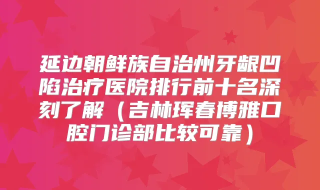 延边朝鲜族自治州牙龈凹陷医院排行前十名深刻了解（吉林珲春博雅口腔门诊部比较可靠）