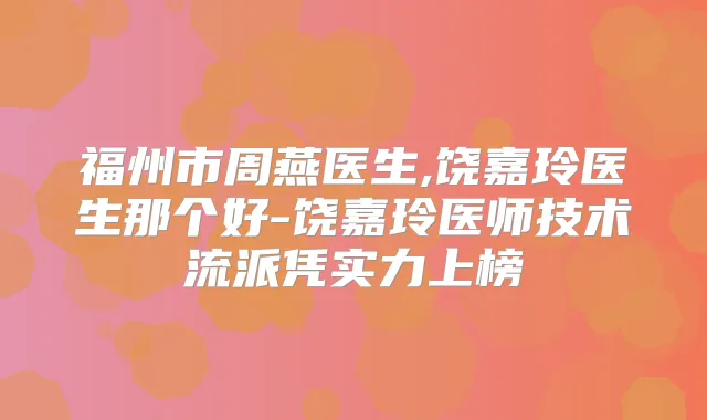 福州市周燕医生,饶嘉玲医生那个好-饶嘉玲医师技术流派凭实力上榜