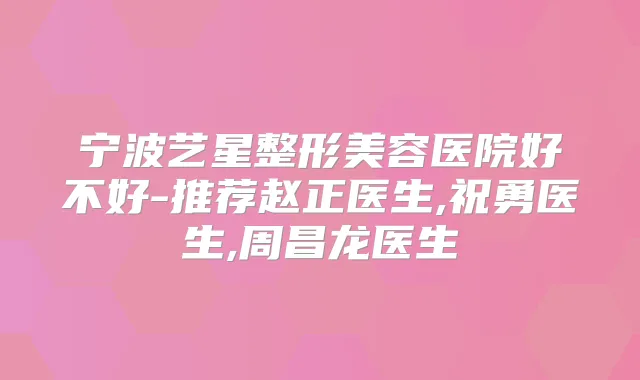 宁波艺星整形美容医院好不好-推荐赵正医生,祝勇医生,周昌龙医生