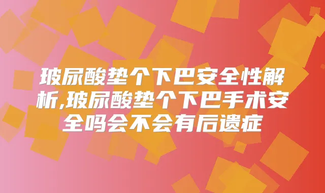 玻尿酸垫个下巴安全性解析,玻尿酸垫个下巴手术安全吗会不会有后遗症