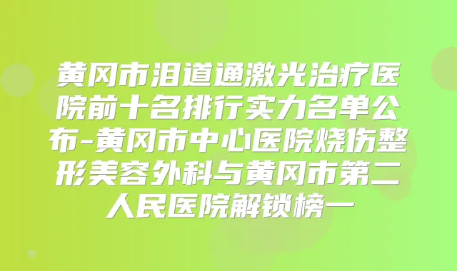 黄冈市泪道通激光医院前十名排行实力名单公布-黄冈市中心医院烧伤整形美容外科与黄冈市第二人民医院解锁榜一