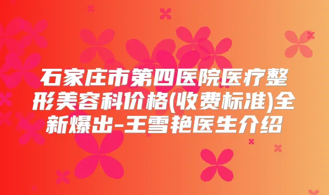 石家庄市第四医院医疗整形美容科价格(收费标准)全新爆出-王雪艳医生介绍