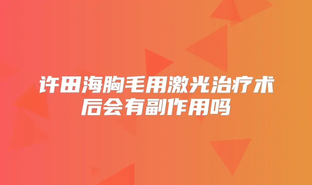 许田海胸毛用激光术后会有副作用吗