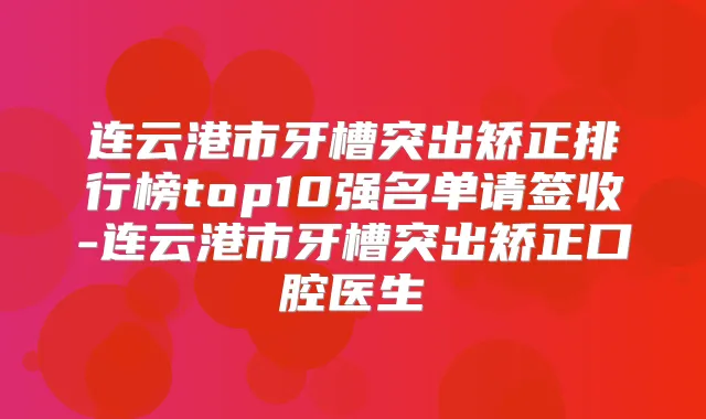 连云港市牙槽突出矫正排行榜top10强名单请签收-连云港市牙槽突出矫正口腔医生