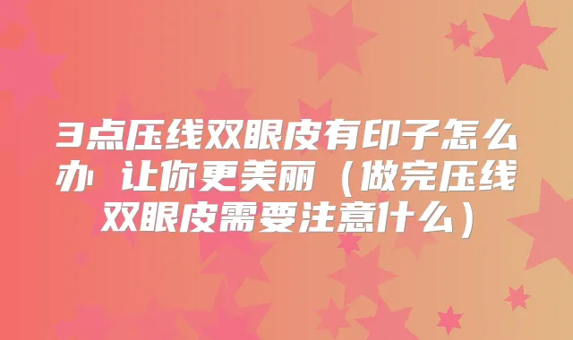 3点压线双眼皮有印子怎么办 让你更美丽（做完压线双眼皮需要注意什么）
