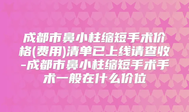 成都市鼻小柱缩短手术价格(费用)清单已上线请查收-成都市鼻小柱缩短手术手术一般在什么价位
