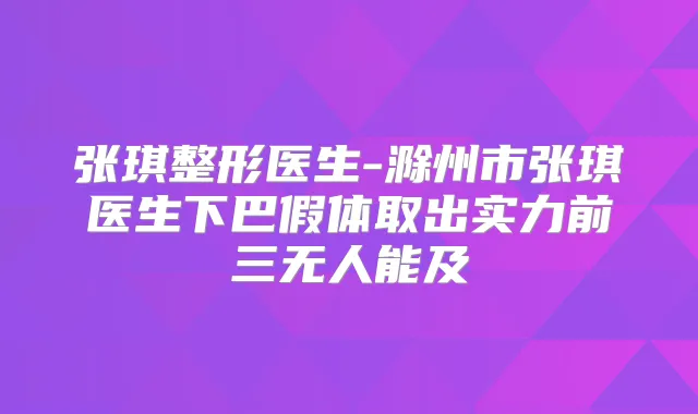 张琪整形医生-滁州市张琪医生下巴假体取出实力前三无人能及