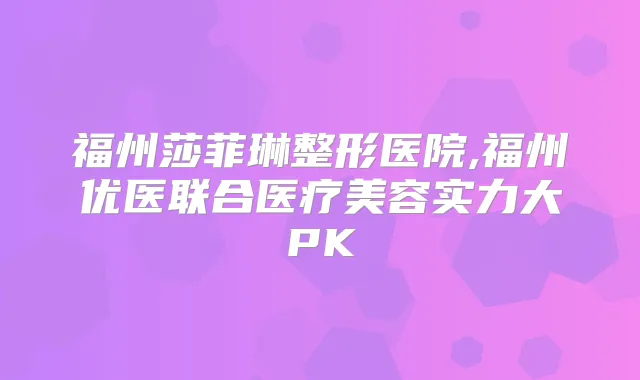 福州莎菲琳整形医院,福州优医联合医疗美容实力大PK