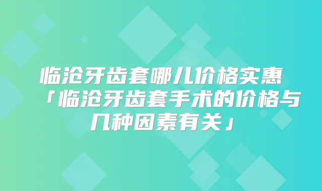 临沧牙齿套哪儿价格实惠「临沧牙齿套手术的价格与几种因素有关」