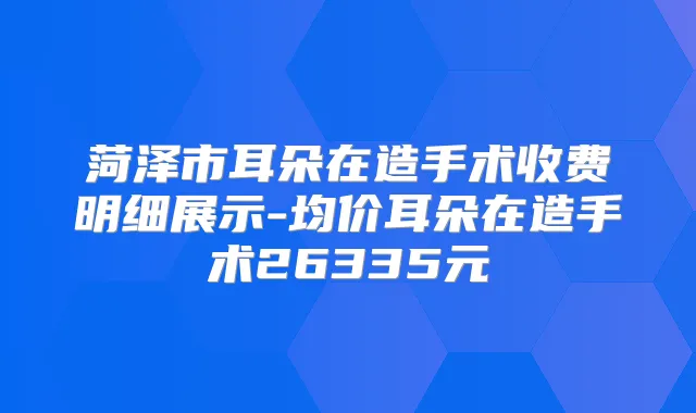 菏泽市耳朵在造手术收费明细展示-均价耳朵在造手术26335元