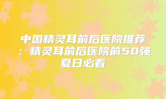 中国前后医院推荐：前后医院前50强夏日必看