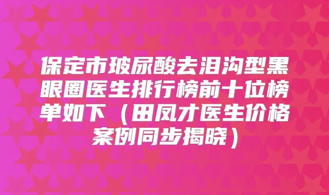 保定市玻尿酸去泪沟型黑眼圈医生排行榜前十位榜单如下（田凤才医生价格案例同步揭晓）