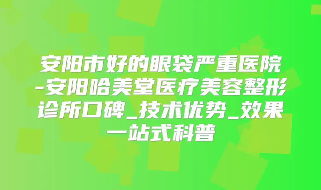 安阳市好的眼袋严重医院-安阳哈美堂医疗美容整形诊所口碑_技术优势_效果一站式科普