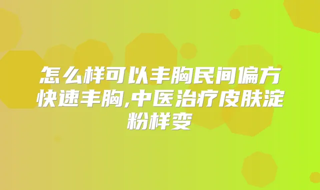 怎么样可以丰胸民间偏方快速丰胸,中医皮肤淀粉样变