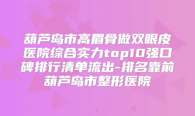 葫芦岛市高眉骨做双眼皮医院综合实力top10强口碑排行清单流出-排名靠前葫芦岛市整形医院