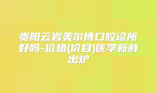 贵阳云岩美尔博口腔诊所好吗-价格(价目)医学新鲜出炉