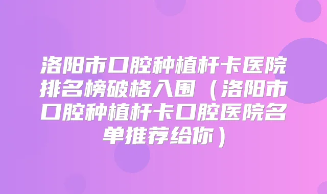 洛阳市口腔种植杆卡医院排名榜破格入围(洛阳市口腔种植杆卡口腔医院名单推荐给你)