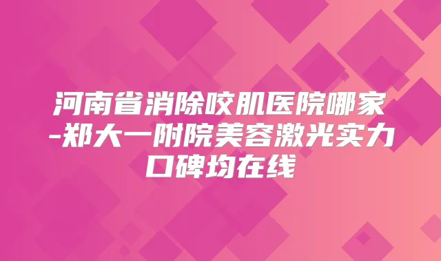 河南省消除咬肌医院哪家-郑大一附院美容激光实力口碑均在线