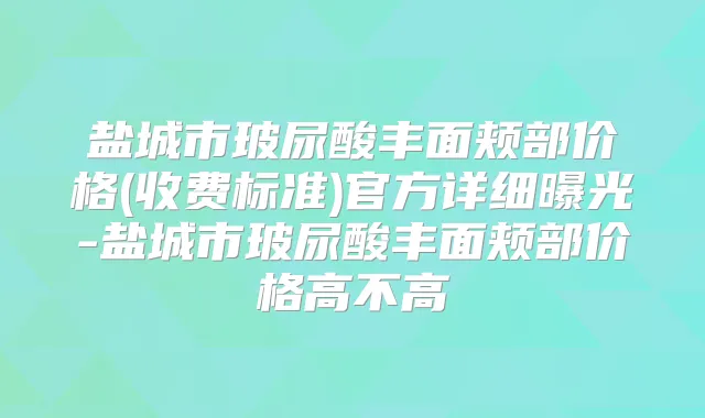盐城市玻尿酸丰面颊部价格(收费标准)官方详细曝光-盐城市玻尿酸丰面颊部价格高不高