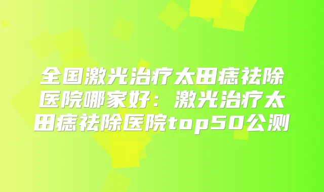 全国激光太田痣祛除医院哪家好：激光太田痣祛除医院top50公测
