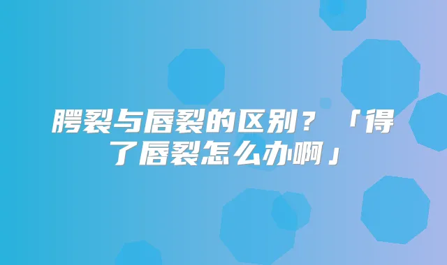 腭裂与唇裂的区别？「得了唇裂怎么办啊」