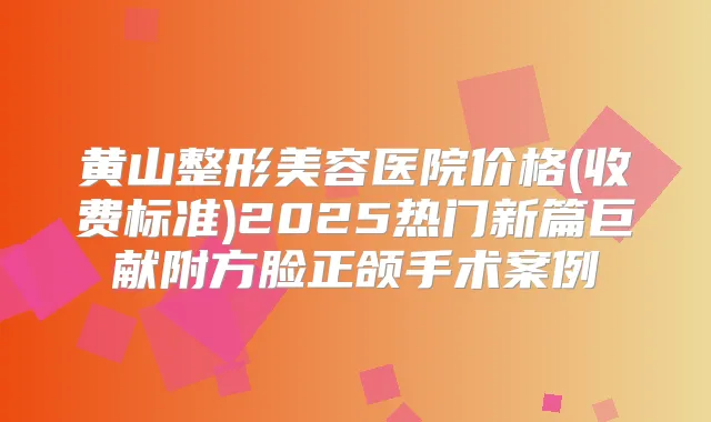 黄山整形美容医院价格(收费标准)2025热门新篇巨献附方脸正颌手术案例