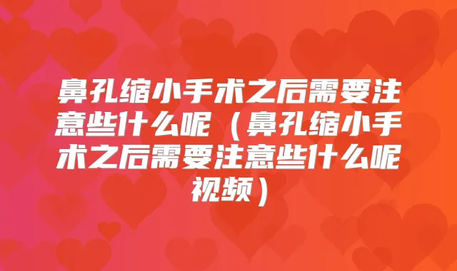鼻孔缩小手术之后需要注意些什么呢(鼻孔缩小手术之后需要注意些什么呢视频)