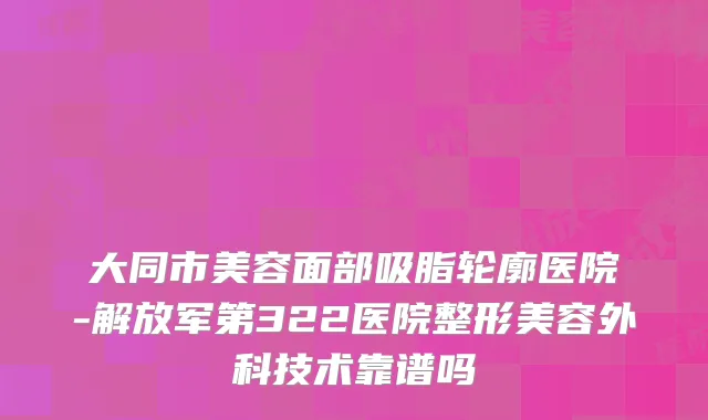 大同市美容面部吸脂轮廓医院-解放军第322医院整形美容外科技术靠谱吗