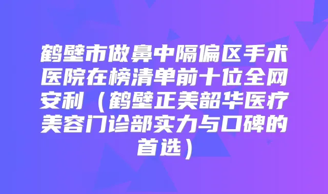 鹤壁市做鼻中隔偏区手术医院在榜清单前十位全网安利（鹤壁正美韶华医疗美容门诊部实力与口碑的首选）