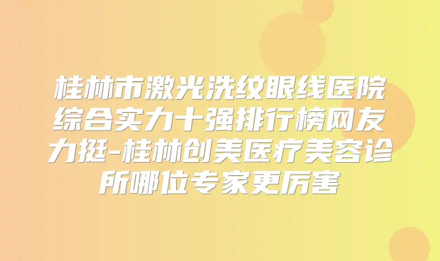 桂林市激光洗纹眼线医院综合实力十强排行榜网友力挺-桂林创美医疗美容诊所哪位专家更厉害