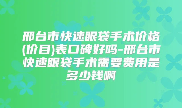 邢台市快速眼袋手术价格(价目)表口碑好吗-邢台市快速眼袋手术需要费用是多少钱啊