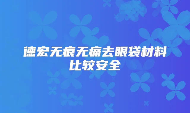 德宏无痕去眼袋材料比较安全