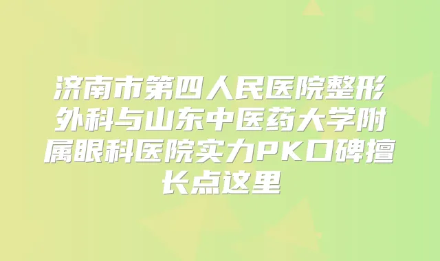 济南市第四人民医院整形外科与山东中医药大学附属眼科医院实力PK口碑擅长点这里