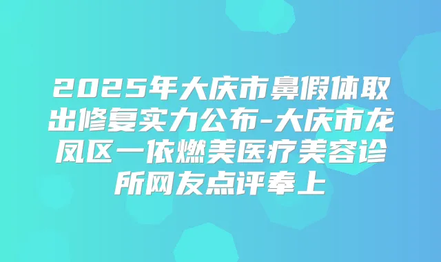 2025年大庆市鼻假体取出修复实力公布-大庆市龙凤区一依燃美医疗美容诊所网友点评奉上