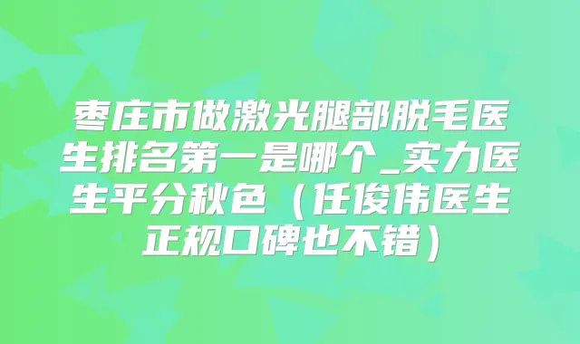枣庄市做激光腿部脱毛医生是哪个_实力医生平分秋色(任俊伟医生正规口碑也不错)