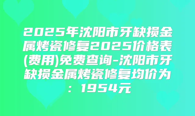 2025年沈阳市牙缺损金属烤瓷修复2025价格表(费用)免费查询-沈阳市牙缺损金属烤瓷修复均价为:1954元