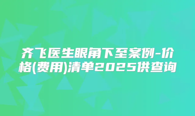 齐飞医生眼角下至案例-价格(费用)清单2025供查询