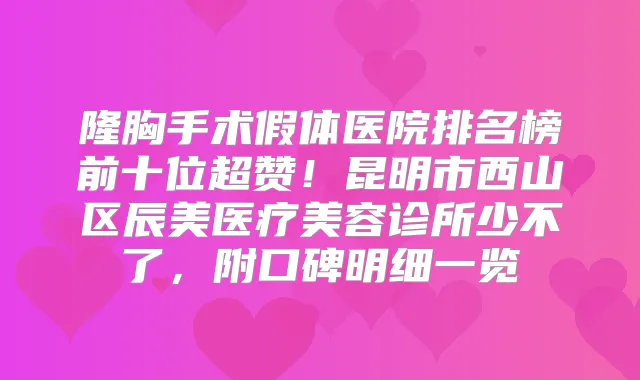 隆胸手术假体医院排名榜前十位超赞！昆明市西山区辰美医疗美容诊所少不了，附口碑明细一览