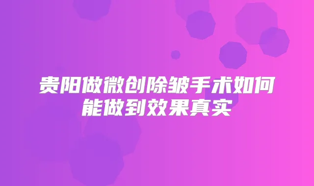 贵阳做微创除皱手术如何能做到效果真实