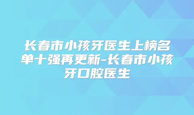 长春市小孩牙医生上榜名单十强再更新-长春市小孩牙口腔医生