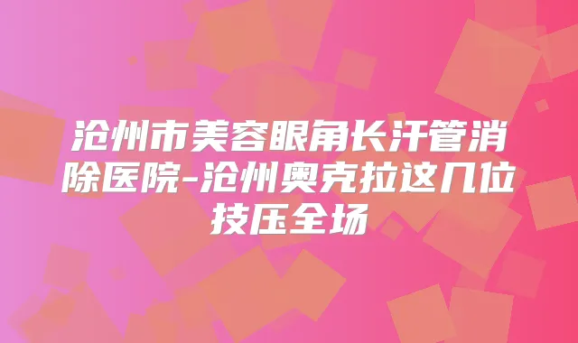 沧州市美容眼角长汗管消除医院-沧州奥克拉这几位技压全场