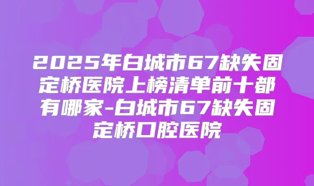 2025年白城市67缺失固定桥医院上榜清单前十都有哪家-白城市67缺失固定桥口腔医院